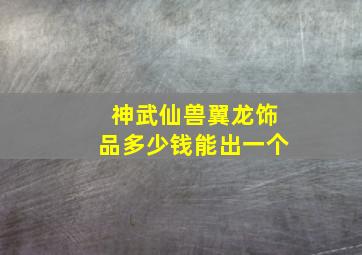 神武仙兽翼龙饰品多少钱能出一个