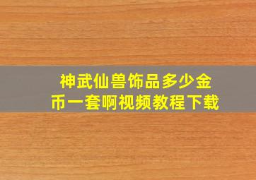 神武仙兽饰品多少金币一套啊视频教程下载