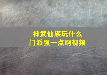 神武仙族玩什么门派强一点啊视频