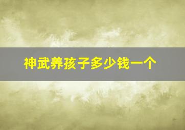 神武养孩子多少钱一个