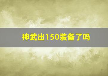 神武出150装备了吗