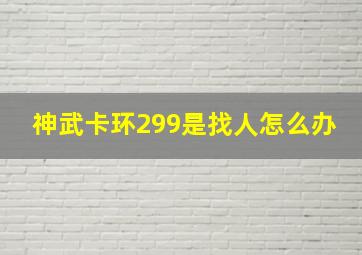 神武卡环299是找人怎么办