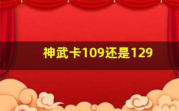 神武卡109还是129