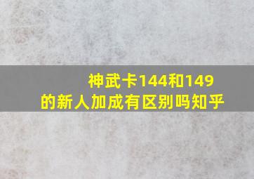 神武卡144和149的新人加成有区别吗知乎