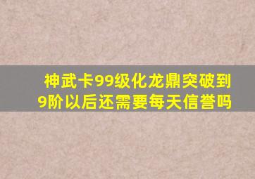 神武卡99级化龙鼎突破到9阶以后还需要每天信誉吗