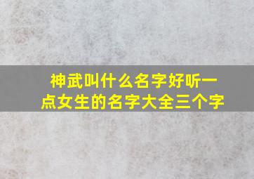 神武叫什么名字好听一点女生的名字大全三个字