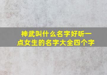 神武叫什么名字好听一点女生的名字大全四个字