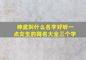 神武叫什么名字好听一点女生的网名大全三个字