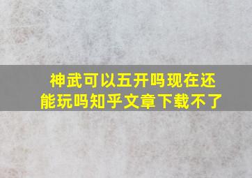 神武可以五开吗现在还能玩吗知乎文章下载不了