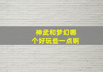 神武和梦幻哪个好玩些一点啊