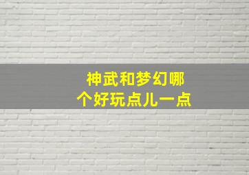 神武和梦幻哪个好玩点儿一点