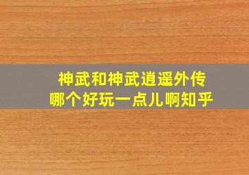 神武和神武逍遥外传哪个好玩一点儿啊知乎