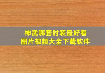 神武哪套时装最好看图片视频大全下载软件