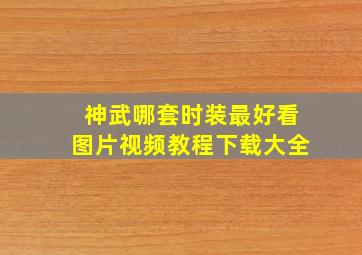 神武哪套时装最好看图片视频教程下载大全