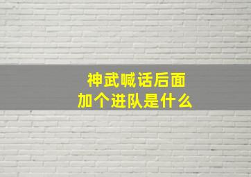 神武喊话后面加个进队是什么