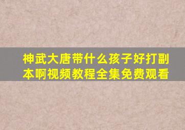 神武大唐带什么孩子好打副本啊视频教程全集免费观看