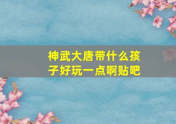 神武大唐带什么孩子好玩一点啊贴吧