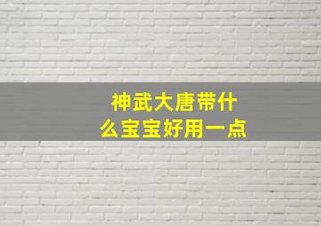 神武大唐带什么宝宝好用一点