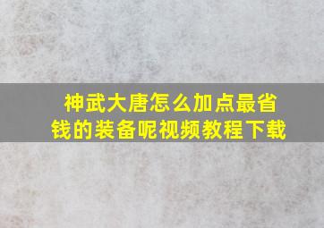 神武大唐怎么加点最省钱的装备呢视频教程下载