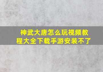 神武大唐怎么玩视频教程大全下载手游安装不了