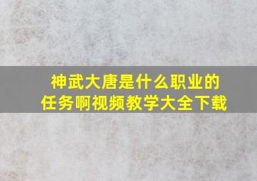 神武大唐是什么职业的任务啊视频教学大全下载