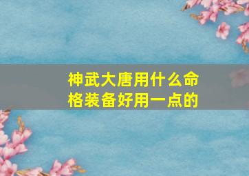 神武大唐用什么命格装备好用一点的