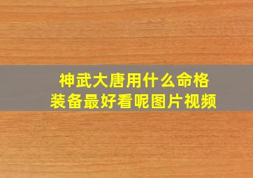 神武大唐用什么命格装备最好看呢图片视频