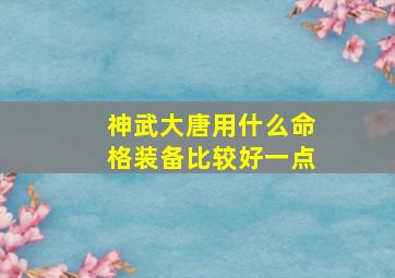 神武大唐用什么命格装备比较好一点