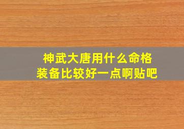 神武大唐用什么命格装备比较好一点啊贴吧