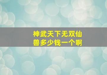 神武天下无双仙兽多少钱一个啊