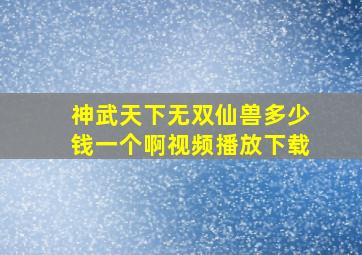 神武天下无双仙兽多少钱一个啊视频播放下载