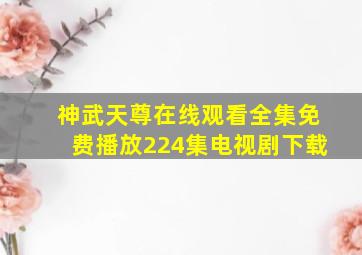 神武天尊在线观看全集免费播放224集电视剧下载