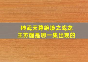 神武天尊绝境之战龙王苏醒是哪一集出现的