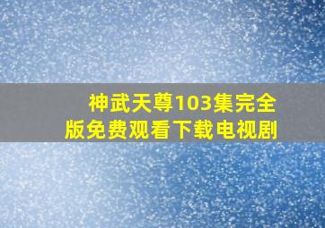 神武天尊103集完全版免费观看下载电视剧