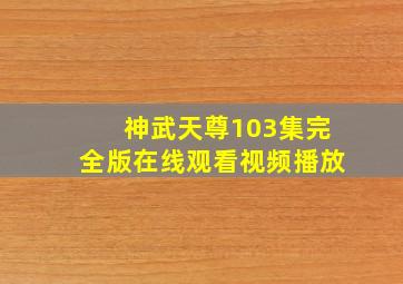 神武天尊103集完全版在线观看视频播放