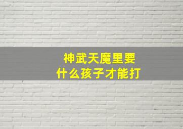 神武天魔里要什么孩子才能打