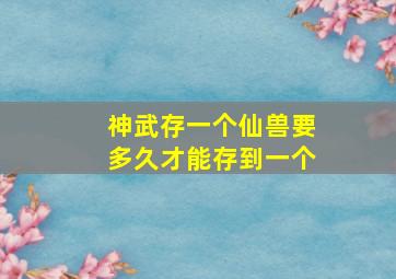 神武存一个仙兽要多久才能存到一个