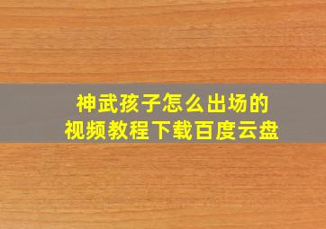 神武孩子怎么出场的视频教程下载百度云盘