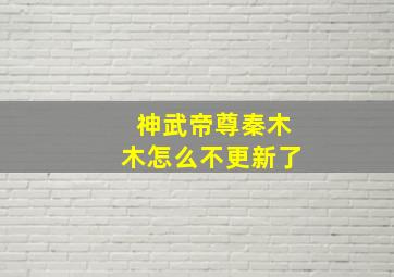 神武帝尊秦木木怎么不更新了