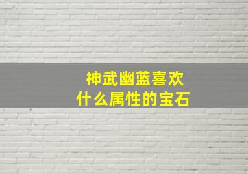 神武幽蓝喜欢什么属性的宝石