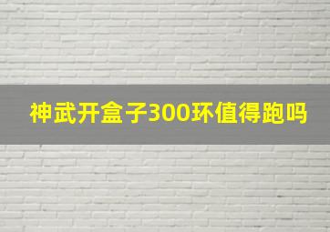 神武开盒子300环值得跑吗