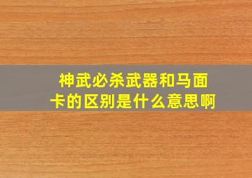 神武必杀武器和马面卡的区别是什么意思啊