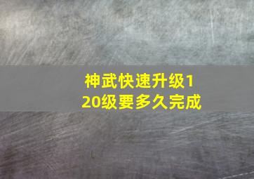 神武快速升级120级要多久完成