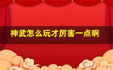 神武怎么玩才厉害一点啊