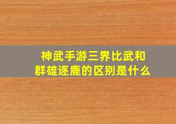 神武手游三界比武和群雄逐鹿的区别是什么