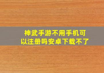 神武手游不用手机可以注册吗安卓下载不了