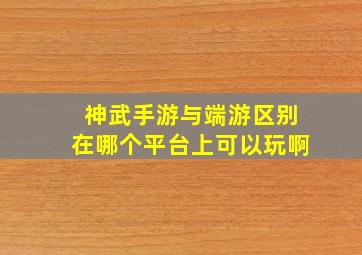 神武手游与端游区别在哪个平台上可以玩啊