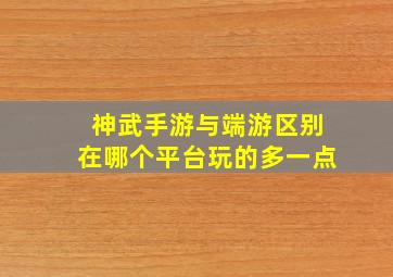 神武手游与端游区别在哪个平台玩的多一点