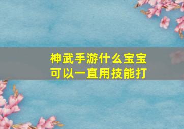 神武手游什么宝宝可以一直用技能打