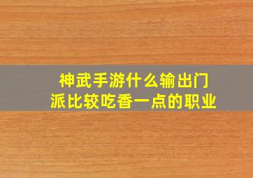 神武手游什么输出门派比较吃香一点的职业